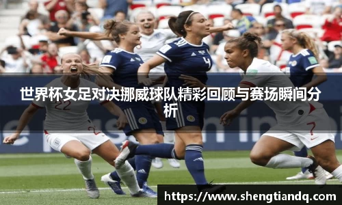 世界杯女足对决挪威球队精彩回顾与赛场瞬间分析