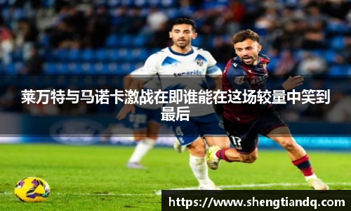 莱万特与马诺卡激战在即谁能在这场较量中笑到最后