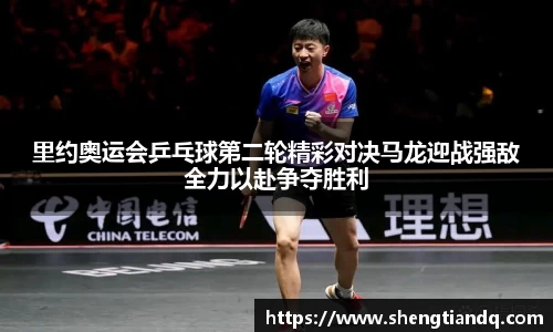 里约奥运会乒乓球第二轮精彩对决马龙迎战强敌全力以赴争夺胜利